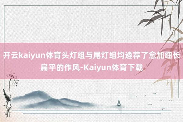 开云kaiyun体育头灯组与尾灯组均遴荐了愈加细长扁平的作风-Kaiyun体育下载