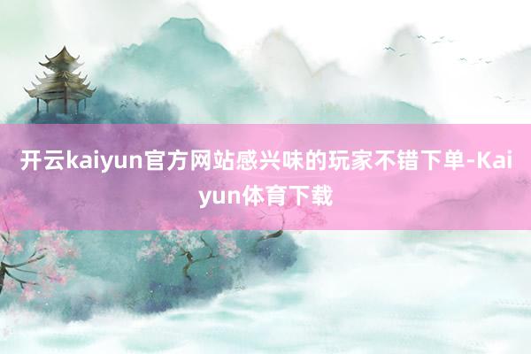 开云kaiyun官方网站感兴味的玩家不错下单-Kaiyun体育下载