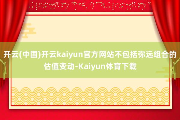 开云(中国)开云kaiyun官方网站不包括弥远组合的估值变动-Kaiyun体育下载