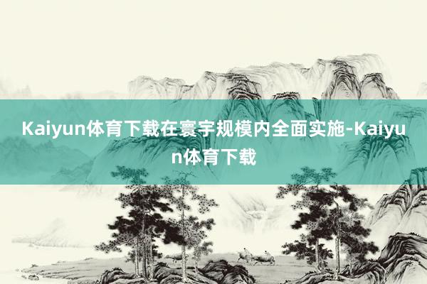 Kaiyun体育下载在寰宇规模内全面实施-Kaiyun体育下载