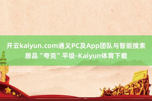 开云kaiyun.com通义PC及App团队与智能搜索居品“夸克”平级-Kaiyun体育下载