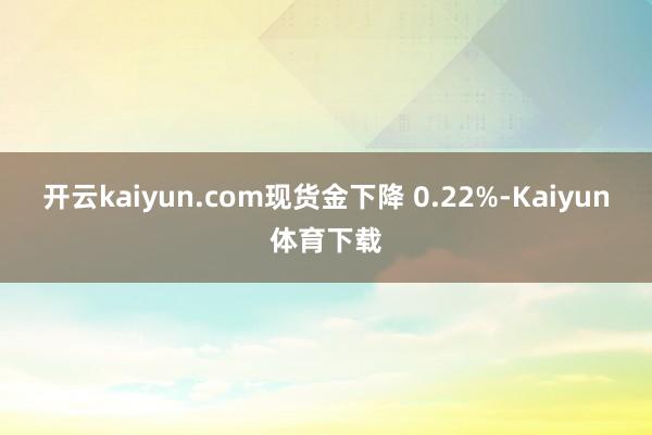 开云kaiyun.com现货金下降 0.22%-Kaiyun体育下载