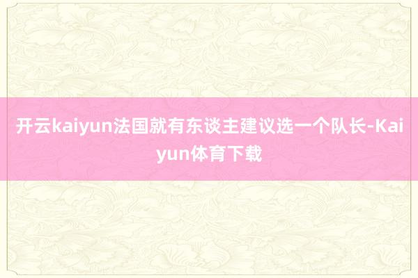 开云kaiyun法国就有东谈主建议选一个队长-Kaiyun体育下载