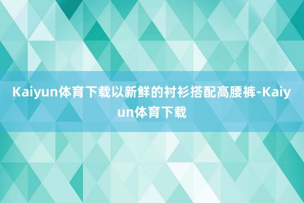 Kaiyun体育下载以新鲜的衬衫搭配高腰裤-Kaiyun体育下载