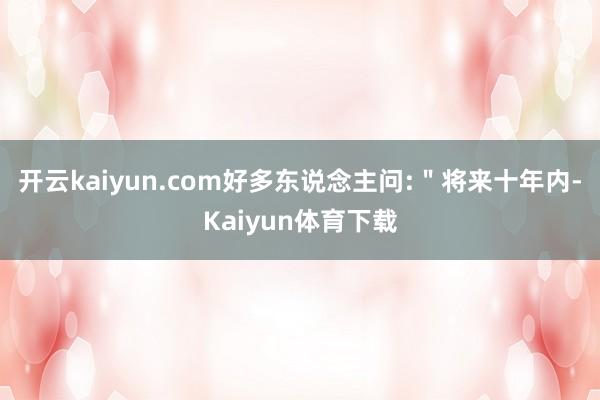 开云kaiyun.com好多东说念主问:＂将来十年内-Kaiyun体育下载