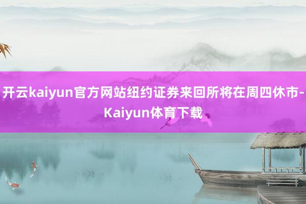 开云kaiyun官方网站纽约证券来回所将在周四休市-Kaiyun体育下载