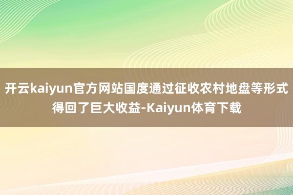 开云kaiyun官方网站国度通过征收农村地盘等形式得回了巨大收益-Kaiyun体育下载