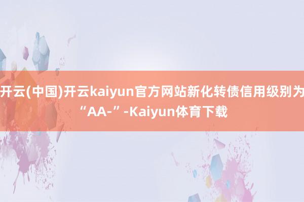 开云(中国)开云kaiyun官方网站新化转债信用级别为“AA-”-Kaiyun体育下载
