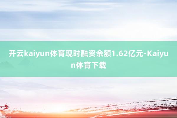 开云kaiyun体育现时融资余额1.62亿元-Kaiyun体育下载