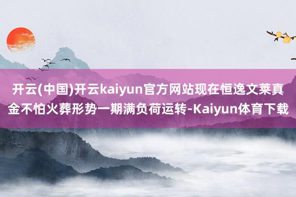 开云(中国)开云kaiyun官方网站现在恒逸文莱真金不怕火葬形势一期满负荷运转-Kaiyun体育下载