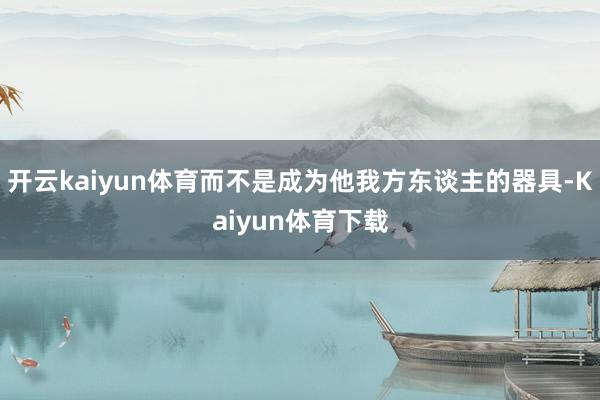 开云kaiyun体育而不是成为他我方东谈主的器具-Kaiyun体育下载