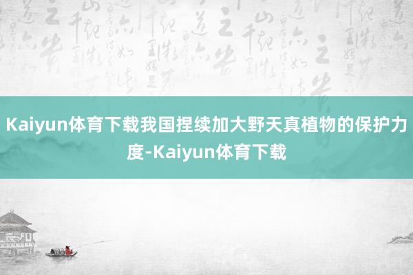 Kaiyun体育下载我国捏续加大野天真植物的保护力度-Kaiyun体育下载
