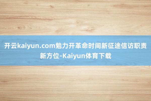 开云kaiyun.com勉力开革命时间新征途信访职责新方位-Kaiyun体育下载