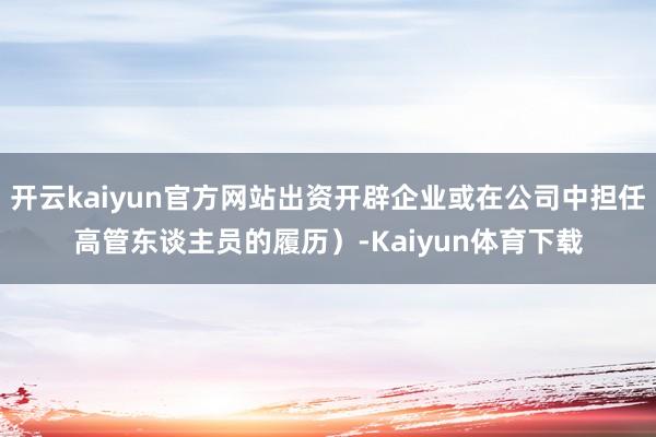 开云kaiyun官方网站出资开辟企业或在公司中担任高管东谈主员的履历）-Kaiyun体育下载