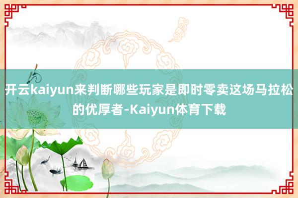 开云kaiyun来判断哪些玩家是即时零卖这场马拉松的优厚者-Kaiyun体育下载