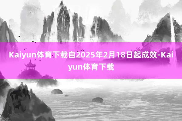Kaiyun体育下载自2025年2月18日起成效-Kaiyun体育下载
