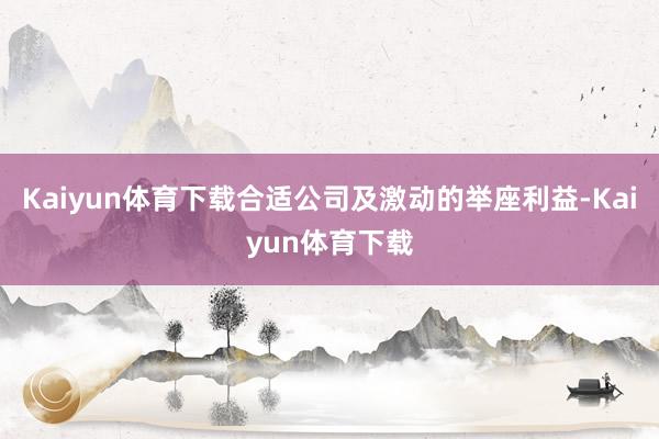 Kaiyun体育下载合适公司及激动的举座利益-Kaiyun体育下载