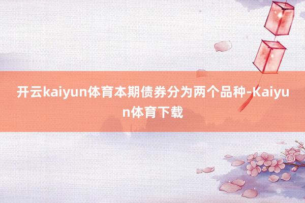 开云kaiyun体育本期债券分为两个品种-Kaiyun体育下载