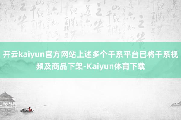 开云kaiyun官方网站上述多个干系平台已将干系视频及商品下架-Kaiyun体育下载