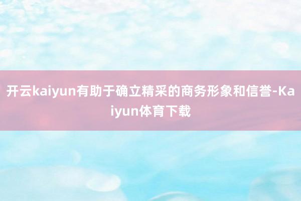 开云kaiyun有助于确立精采的商务形象和信誉-Kaiyun体育下载