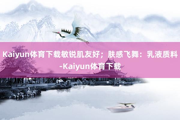Kaiyun体育下载敏锐肌友好；肤感飞舞：乳液质料-Kaiyun体育下载