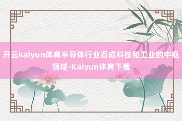 开云kaiyun体育半导体行业看成科技和工业的中枢领域-Kaiyun体育下载