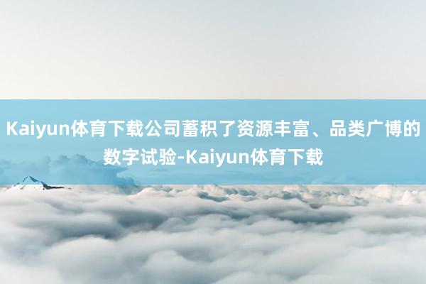 Kaiyun体育下载公司蓄积了资源丰富、品类广博的数字试验-Kaiyun体育下载