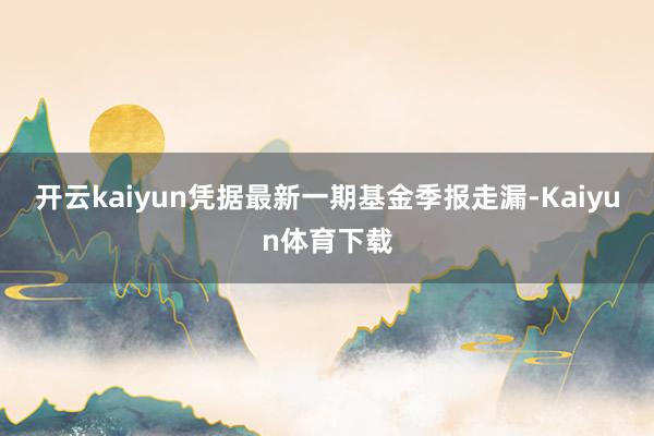 开云kaiyun凭据最新一期基金季报走漏-Kaiyun体育下载