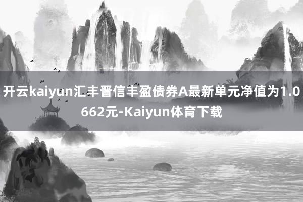 开云kaiyun汇丰晋信丰盈债券A最新单元净值为1.0662元-Kaiyun体育下载