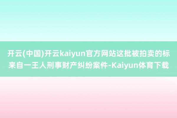 开云(中国)开云kaiyun官方网站这批被拍卖的标来自一王人刑事财产纠纷案件-Kaiyun体育下载