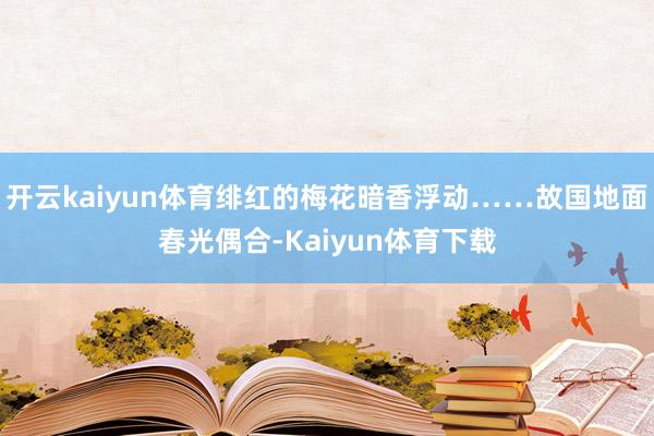 开云kaiyun体育绯红的梅花暗香浮动……故国地面春光偶合-Kaiyun体育下载