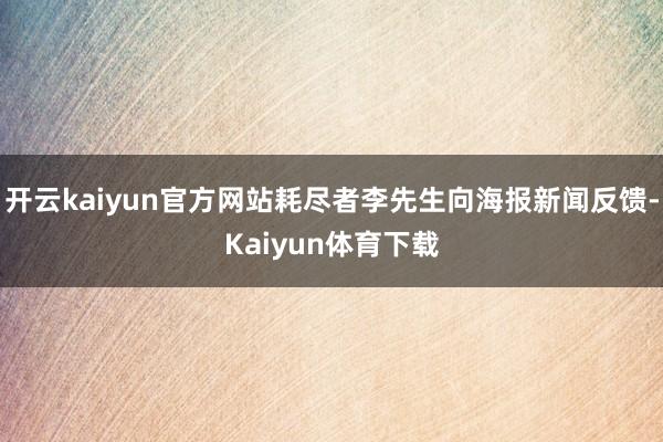 开云kaiyun官方网站耗尽者李先生向海报新闻反馈-Kaiyun体育下载