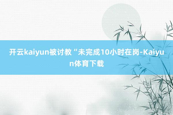 开云kaiyun被讨教“未完成10小时在岗-Kaiyun体育下载