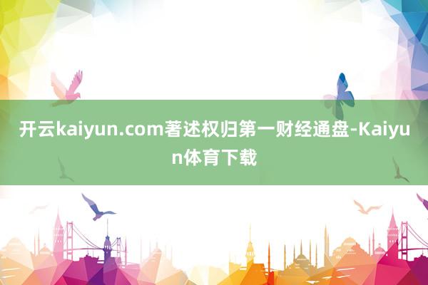 开云kaiyun.com著述权归第一财经通盘-Kaiyun体育下载