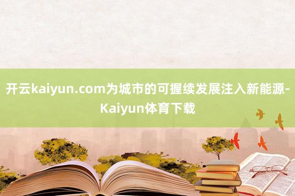 开云kaiyun.com为城市的可握续发展注入新能源-Kaiyun体育下载