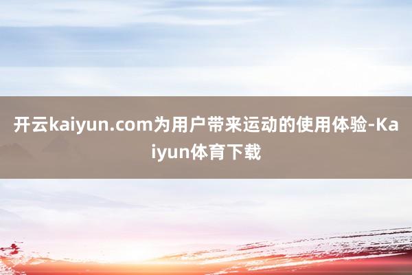 开云kaiyun.com为用户带来运动的使用体验-Kaiyun体育下载