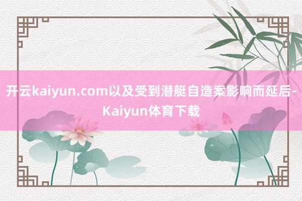 开云kaiyun.com以及受到潜艇自造案影响而延后-Kaiyun体育下载