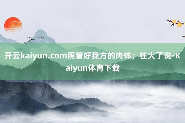 开云kaiyun.com照管好我方的肉体；往大了说-Kaiyun体育下载