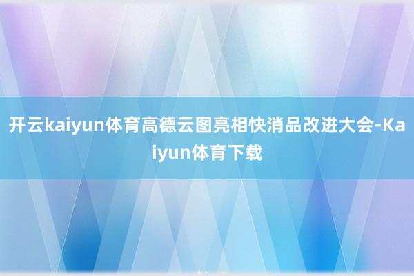 开云kaiyun体育高德云图亮相快消品改进大会-Kaiyun体育下载