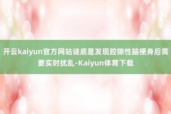 开云kaiyun官方网站谜底是发现腔隙性脑梗身后需要实时扰乱-Kaiyun体育下载