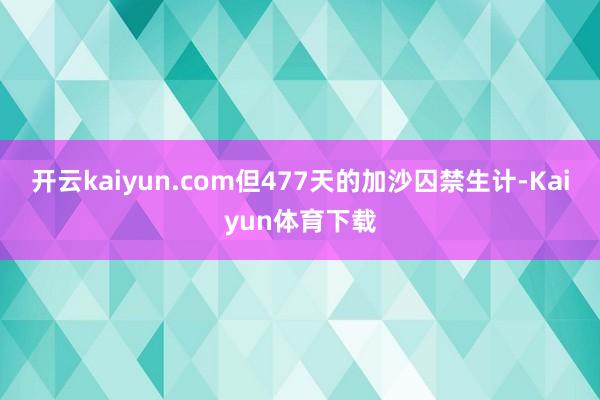 开云kaiyun.com但477天的加沙囚禁生计-Kaiyun体育下载
