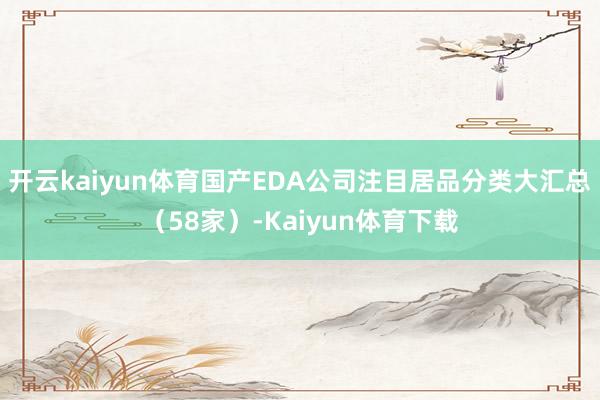 开云kaiyun体育国产EDA公司注目居品分类大汇总（58家）-Kaiyun体育下载