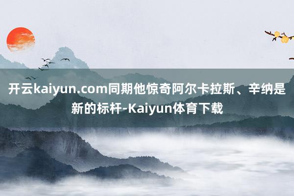 开云kaiyun.com同期他惊奇阿尔卡拉斯、辛纳是新的标杆-Kaiyun体育下载