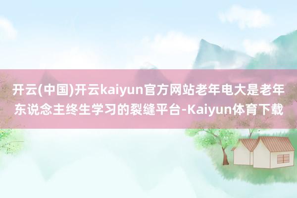 开云(中国)开云kaiyun官方网站老年电大是老年东说念主终生学习的裂缝平台-Kaiyun体育下载