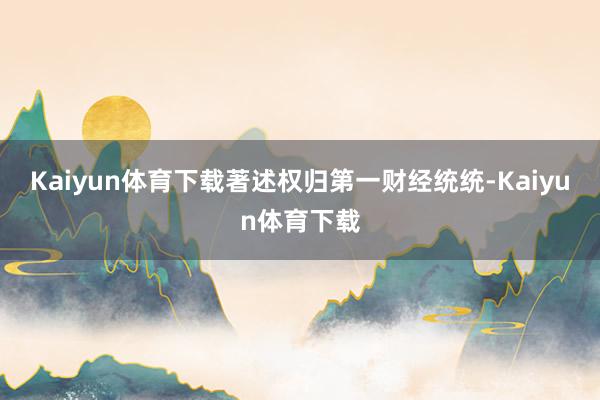 Kaiyun体育下载著述权归第一财经统统-Kaiyun体育下载