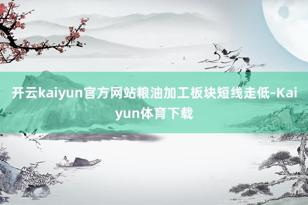 开云kaiyun官方网站粮油加工板块短线走低-Kaiyun体育下载