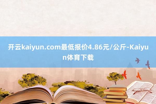 开云kaiyun.com最低报价4.86元/公斤-Kaiyun体育下载