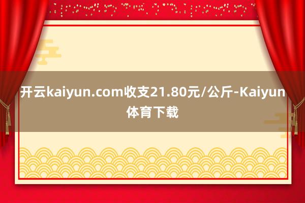开云kaiyun.com收支21.80元/公斤-Kaiyun体育下载