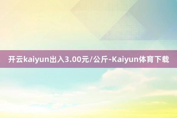 开云kaiyun出入3.00元/公斤-Kaiyun体育下载