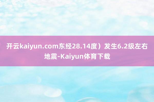 开云kaiyun.com东经28.14度）发生6.2级左右地震-Kaiyun体育下载